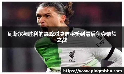 瓦斯尔与胜利的巅峰对决谁将笑到最后争夺荣耀之战