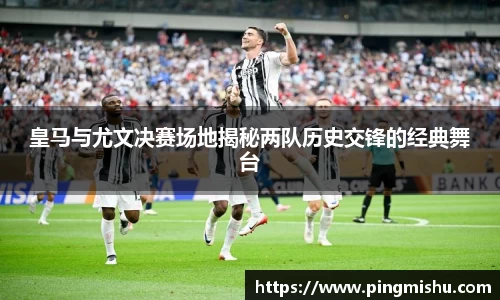 皇马与尤文决赛场地揭秘两队历史交锋的经典舞台