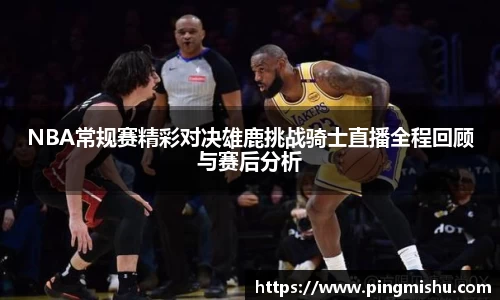 NBA常规赛精彩对决雄鹿挑战骑士直播全程回顾与赛后分析