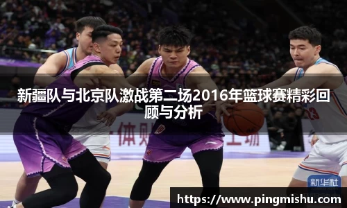 新疆队与北京队激战第二场2016年篮球赛精彩回顾与分析